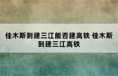 佳木斯到建三江能否建高铁 佳木斯到建三江高铁